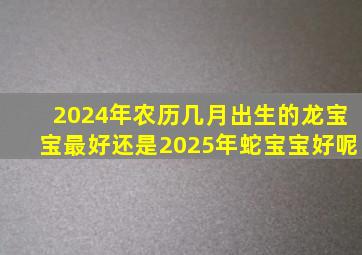 2024年农历几月出生的龙宝宝最好还是2025年蛇宝宝好呢