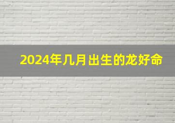 2024年几月出生的龙好命