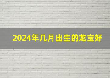 2024年几月出生的龙宝好