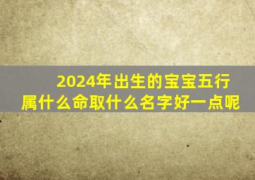 2024年出生的宝宝五行属什么命取什么名字好一点呢