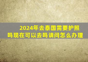 2024年去泰国需要护照吗现在可以去吗请问怎么办理