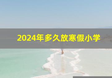 2024年多久放寒假小学