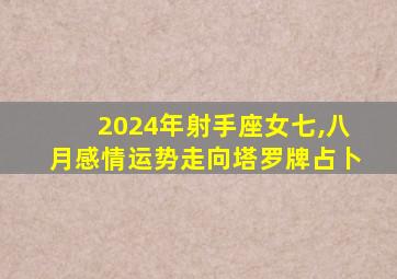 2024年射手座女七,八月感情运势走向塔罗牌占卜