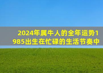 2024年属牛人的全年运势1985出生在忙碌的生活节奏中