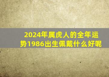 2024年属虎人的全年运势1986出生佩戴什么好呢