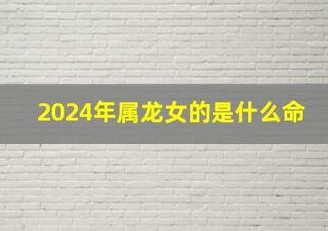 2024年属龙女的是什么命