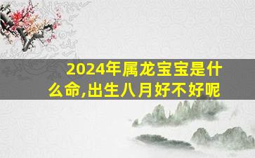 2024年属龙宝宝是什么命,出生八月好不好呢