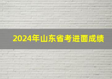 2024年山东省考进面成绩