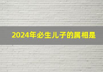 2024年必生儿子的属相是