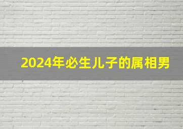 2024年必生儿子的属相男