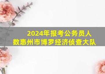 2024年报考公务员人数惠州市博罗经济侦查大队