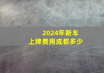 2024年新车上牌费用成都多少