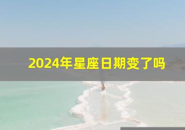 2024年星座日期变了吗