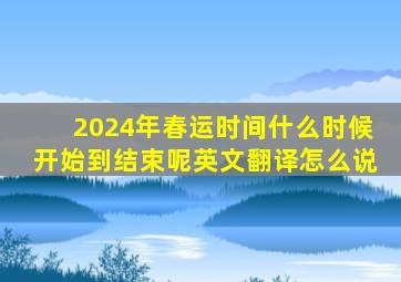 2024年春运时间什么时候开始到结束呢英文翻译怎么说