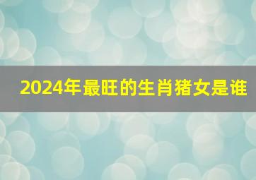 2024年最旺的生肖猪女是谁