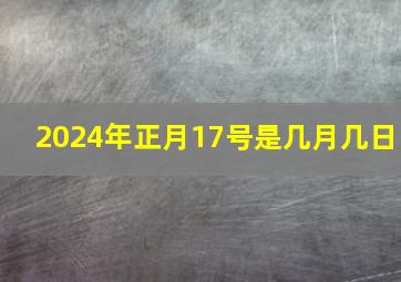 2024年正月17号是几月几日