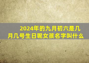 2024年的九月初六是几月几号生日呢女孩名字叫什么