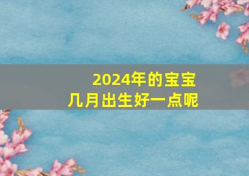 2024年的宝宝几月出生好一点呢