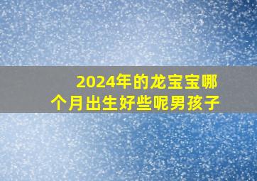 2024年的龙宝宝哪个月出生好些呢男孩子