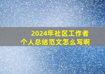 2024年社区工作者个人总结范文怎么写啊