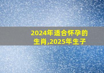 2024年适合怀孕的生肖,2025年生子