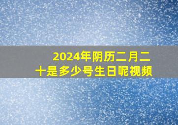 2024年阴历二月二十是多少号生日呢视频