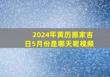 2024年黄历搬家吉日5月份是哪天呢视频