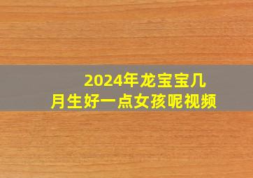 2024年龙宝宝几月生好一点女孩呢视频