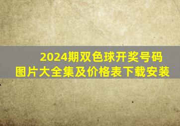 2024期双色球开奖号码图片大全集及价格表下载安装