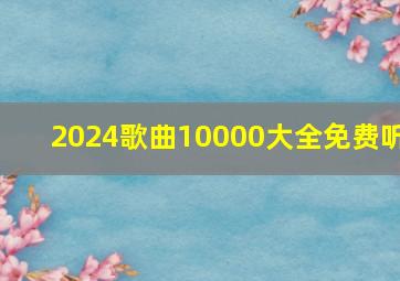 2024歌曲10000大全免费听