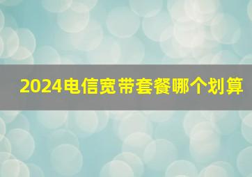 2024电信宽带套餐哪个划算