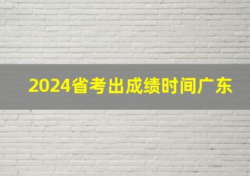 2024省考出成绩时间广东