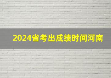 2024省考出成绩时间河南