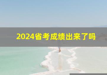 2024省考成绩出来了吗