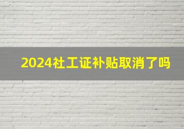 2024社工证补贴取消了吗