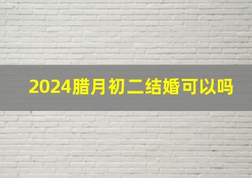 2024腊月初二结婚可以吗