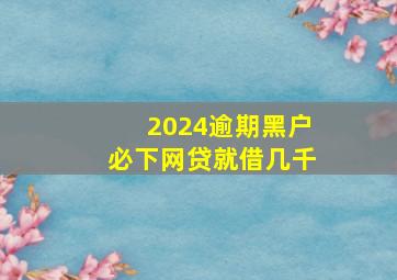 2024逾期黑户必下网贷就借几千