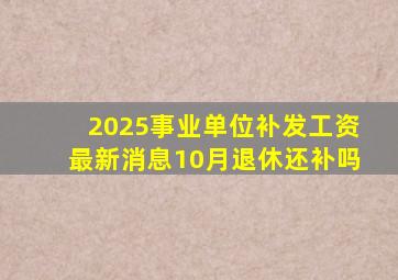 2025事业单位补发工资最新消息10月退休还补吗