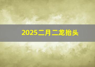 2025二月二龙抬头