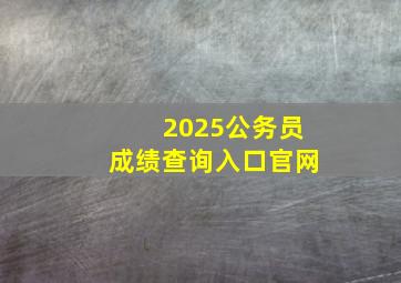 2025公务员成绩查询入口官网