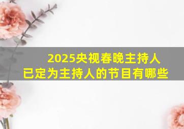 2025央视春晚主持人已定为主持人的节目有哪些