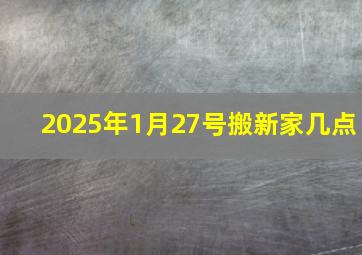 2025年1月27号搬新家几点