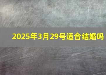 2025年3月29号适合结婚吗