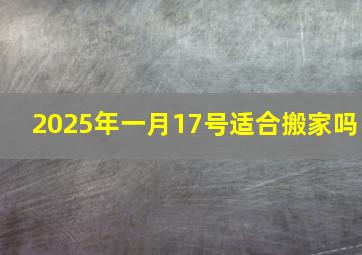 2025年一月17号适合搬家吗