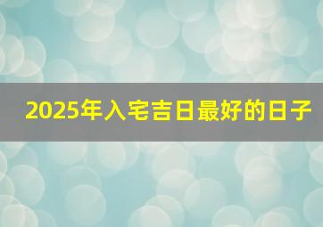 2025年入宅吉日最好的日子