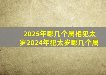 2025年哪几个属相犯太岁2024年犯太岁哪几个属