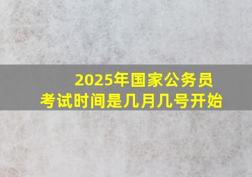 2025年国家公务员考试时间是几月几号开始