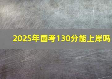 2025年国考130分能上岸吗