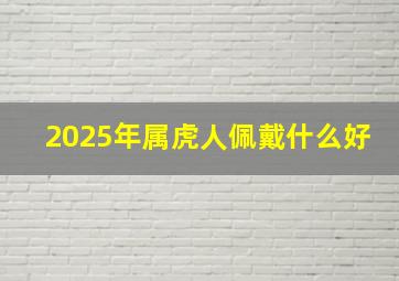 2025年属虎人佩戴什么好