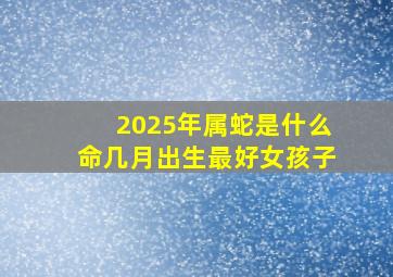 2025年属蛇是什么命几月出生最好女孩子